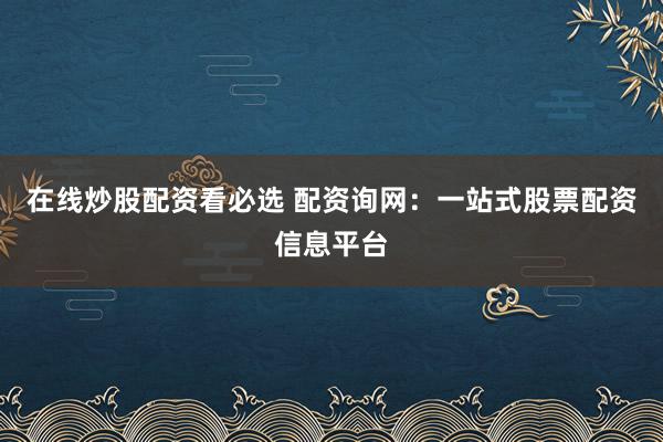 在线炒股配资看必选 配资询网：一站式股票配资信息平台