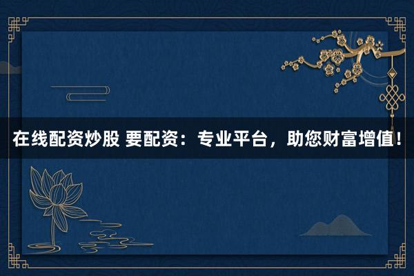 在线配资炒股 要配资：专业平台，助您财富增值！