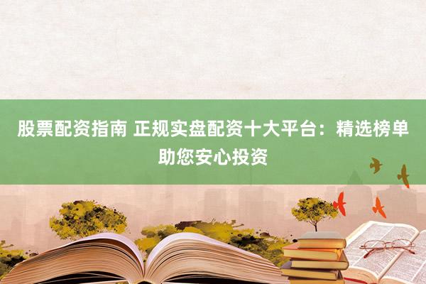 股票配资指南 正规实盘配资十大平台：精选榜单助您安心投资