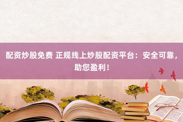 配资炒股免费 正规线上炒股配资平台：安全可靠，助您盈利！