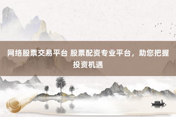 网络股票交易平台 股票配资专业平台，助您把握投资机遇