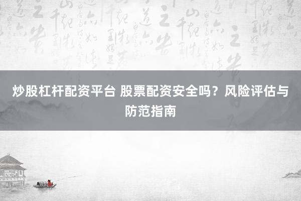 炒股杠杆配资平台 股票配资安全吗？风险评估与防范指南