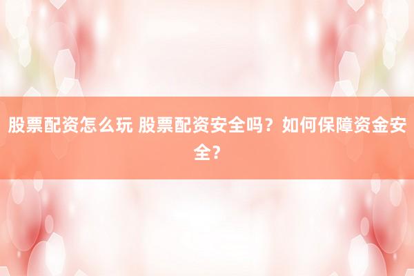 股票配资怎么玩 股票配资安全吗？如何保障资金安全？