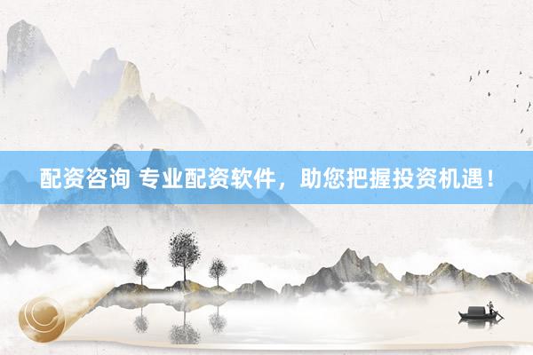 配资咨询 专业配资软件，助您把握投资机遇！