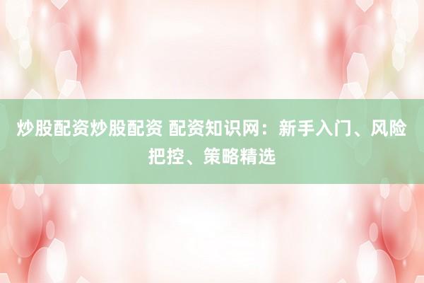 炒股配资炒股配资 配资知识网：新手入门、风险把控、策略精选
