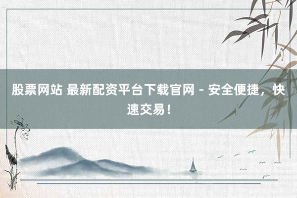 股票网站 最新配资平台下载官网 - 安全便捷，快速交易！