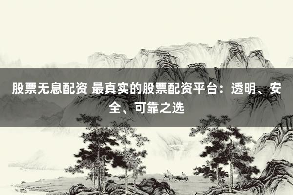 股票无息配资 最真实的股票配资平台：透明、安全、可靠之选