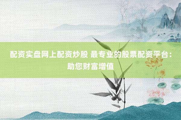 配资实盘网上配资炒股 最专业的股票配资平台：助您财富增值
