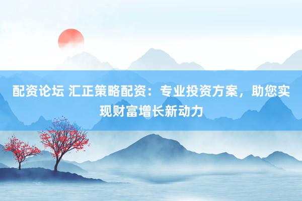 配资论坛 汇正策略配资：专业投资方案，助您实现财富增长新动力