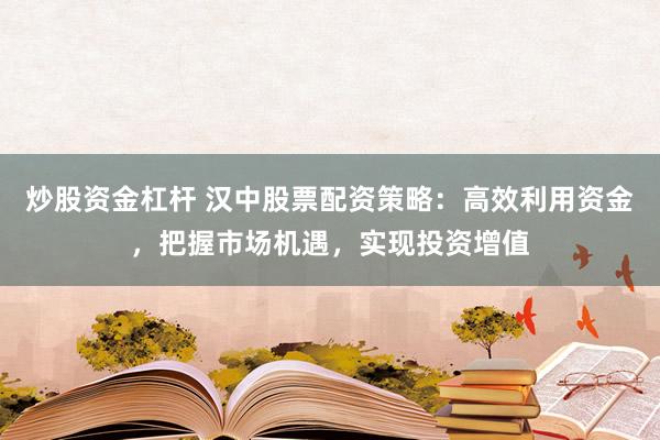 炒股资金杠杆 汉中股票配资策略：高效利用资金，把握市场机遇，实现投资增值
