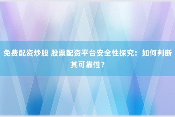 免费配资炒股 股票配资平台安全性探究：如何判断其可靠性？