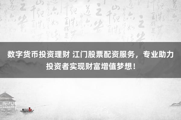 数字货币投资理财 江门股票配资服务，专业助力投资者实现财富增值梦想！