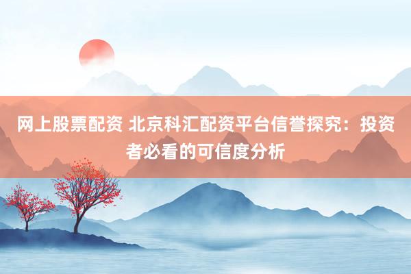 网上股票配资 北京科汇配资平台信誉探究：投资者必看的可信度分析