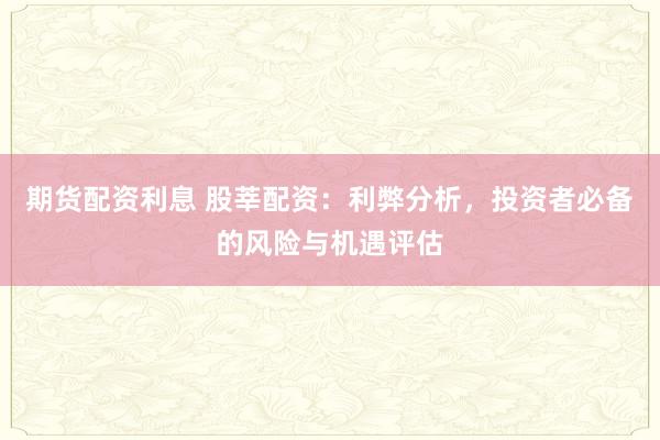 期货配资利息 股莘配资：利弊分析，投资者必备的风险与机遇评估
