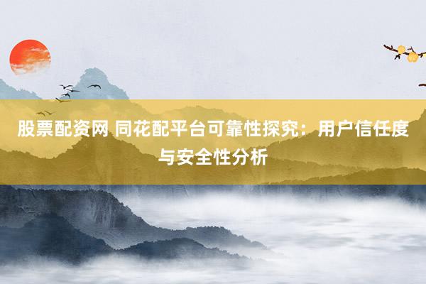 股票配资网 同花配平台可靠性探究：用户信任度与安全性分析