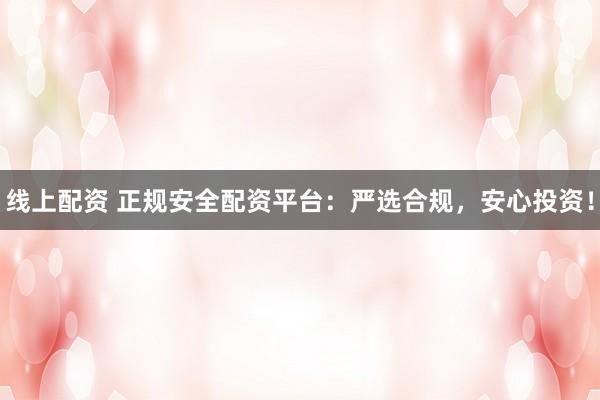线上配资 正规安全配资平台：严选合规，安心投资！