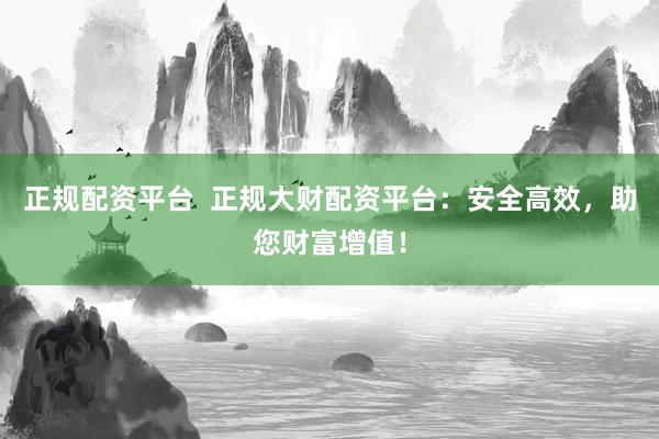 正规配资平台  正规大财配资平台：安全高效，助您财富增值！