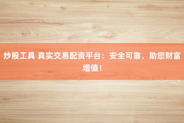 炒股工具 真实交易配资平台：安全可靠，助您财富增值！