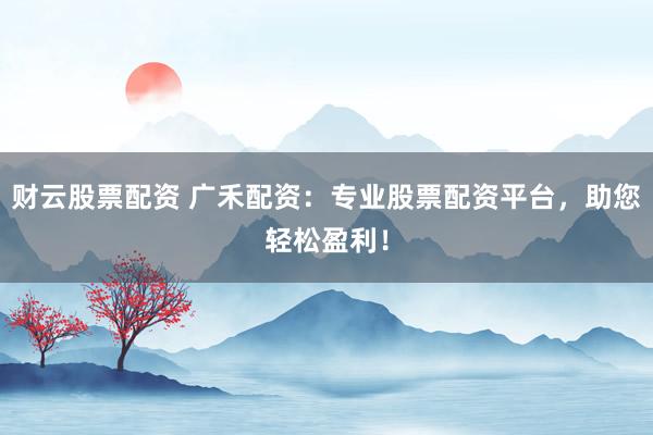 财云股票配资 广禾配资：专业股票配资平台，助您轻松盈利！