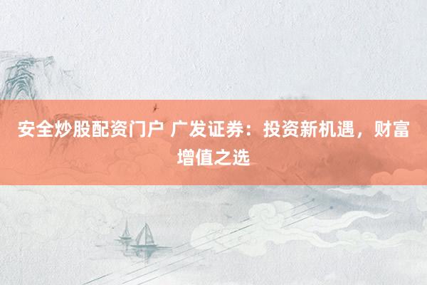 安全炒股配资门户 广发证券：投资新机遇，财富增值之选