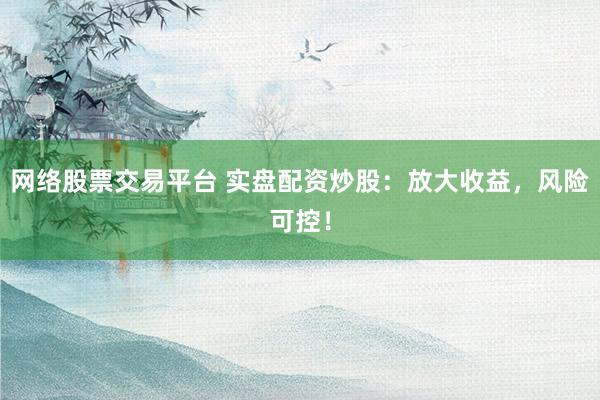网络股票交易平台 实盘配资炒股：放大收益，风险可控！