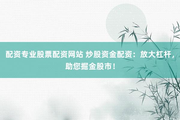 配资专业股票配资网站 炒股资金配资：放大杠杆，助您掘金股市！