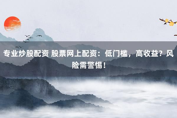 专业炒股配资 股票网上配资：低门槛，高收益？风险需警惕！