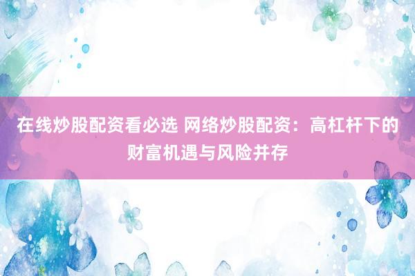 在线炒股配资看必选 网络炒股配资：高杠杆下的财富机遇与风险并存