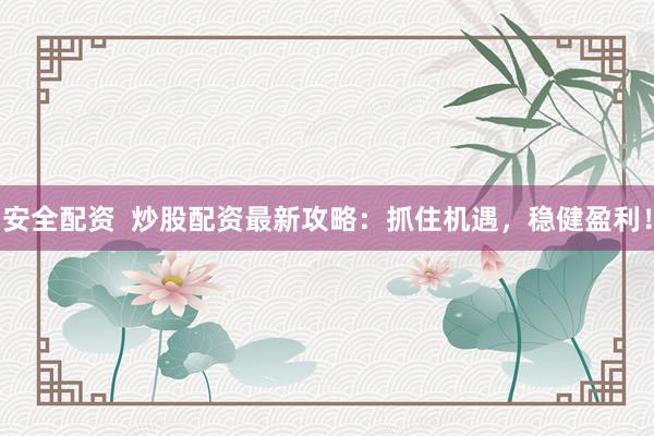 安全配资  炒股配资最新攻略：抓住机遇，稳健盈利！