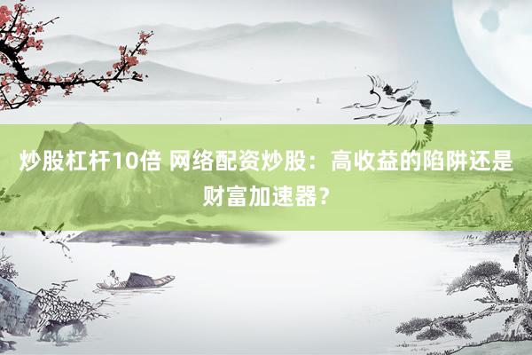 炒股杠杆10倍 网络配资炒股：高收益的陷阱还是财富加速器？