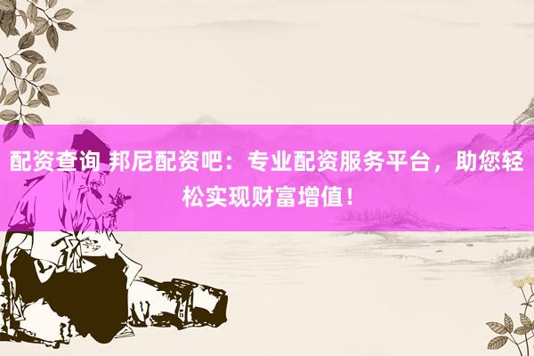 配资查询 邦尼配资吧：专业配资服务平台，助您轻松实现财富增值！