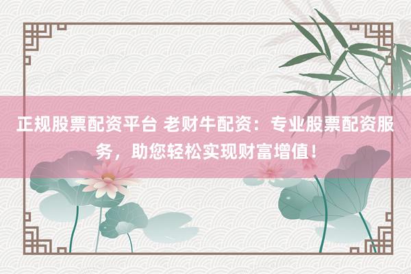 正规股票配资平台 老财牛配资：专业股票配资服务，助您轻松实现财富增值！
