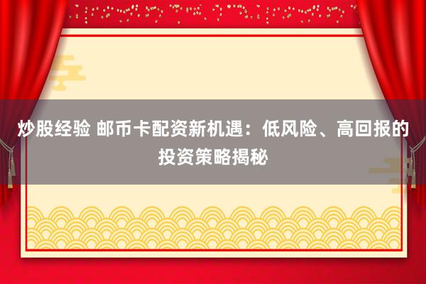 炒股经验 邮币卡配资新机遇：低风险、高回报的投资策略揭秘