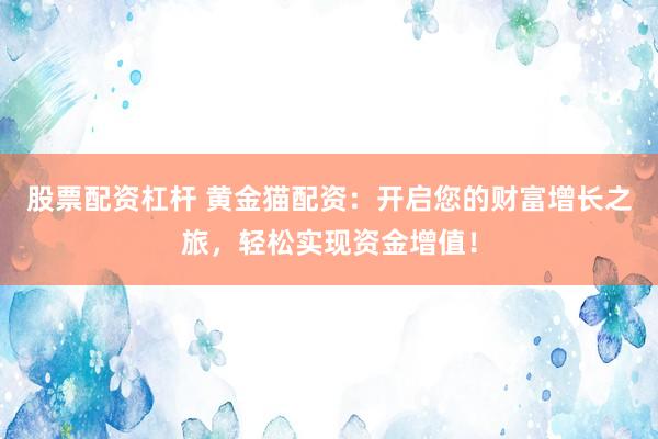 股票配资杠杆 黄金猫配资：开启您的财富增长之旅，轻松实现资金增值！