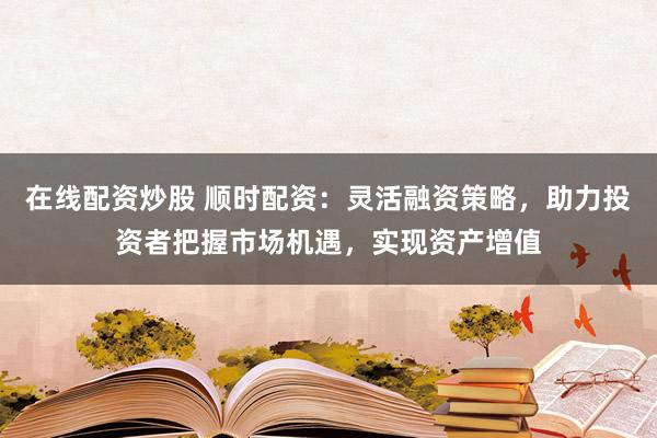 在线配资炒股 顺时配资：灵活融资策略，助力投资者把握市场机遇，实现资产增值