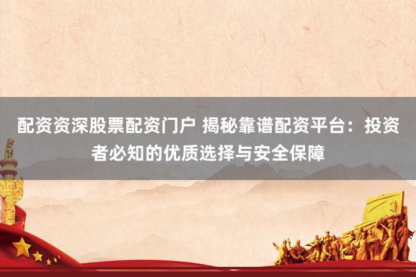 配资资深股票配资门户 揭秘靠谱配资平台：投资者必知的优质选择与安全保障
