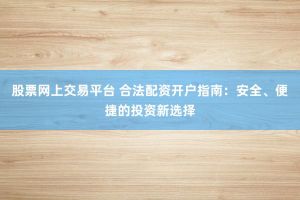 股票网上交易平台 合法配资开户指南：安全、便捷的投资新选择