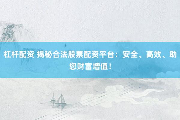 杠杆配资 揭秘合法股票配资平台：安全、高效、助您财富增值！