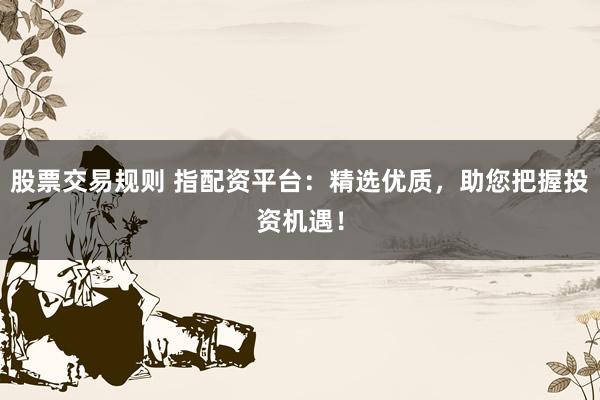 股票交易规则 指配资平台：精选优质，助您把握投资机遇！