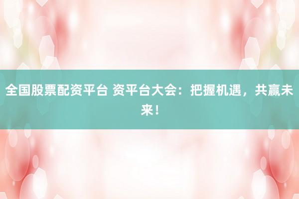 全国股票配资平台 资平台大会：把握机遇，共赢未来！