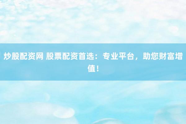 炒股配资网 股票配资首选：专业平台，助您财富增值！