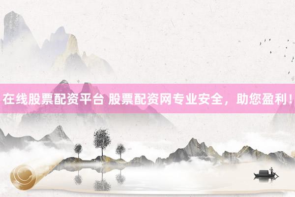在线股票配资平台 股票配资网专业安全，助您盈利！