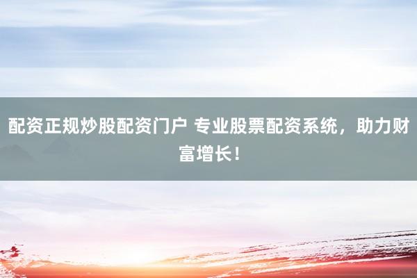 配资正规炒股配资门户 专业股票配资系统，助力财富增长！
