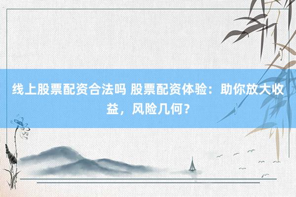 线上股票配资合法吗 股票配资体验：助你放大收益，风险几何？