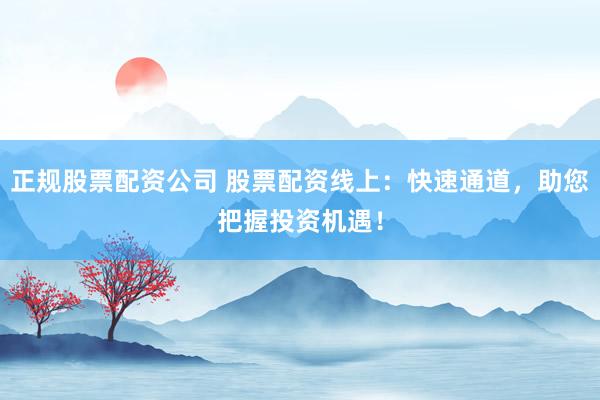 正规股票配资公司 股票配资线上：快速通道，助您把握投资机遇！