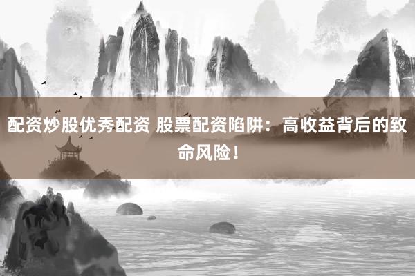 配资炒股优秀配资 股票配资陷阱：高收益背后的致命风险！
