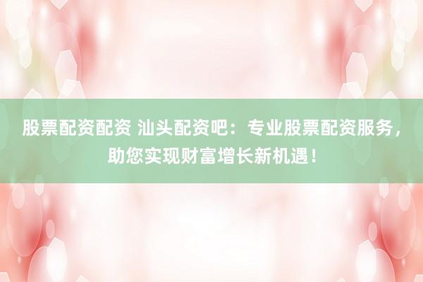 股票配资配资 汕头配资吧：专业股票配资服务，助您实现财富增长新机遇！