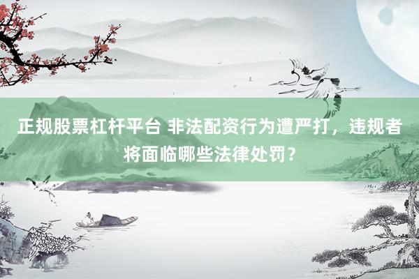 正规股票杠杆平台 非法配资行为遭严打，违规者将面临哪些法律处罚？