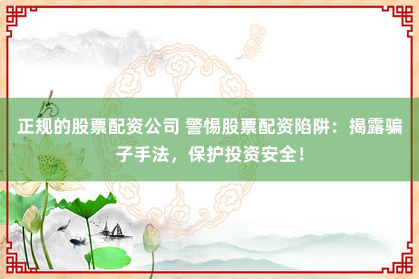 正规的股票配资公司 警惕股票配资陷阱：揭露骗子手法，保护投资安全！