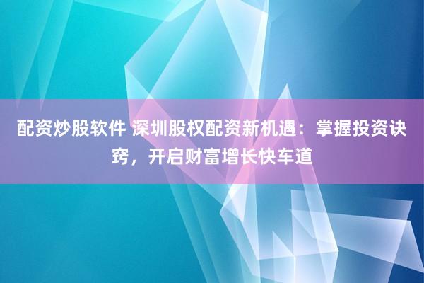 配资炒股软件 深圳股权配资新机遇：掌握投资诀窍，开启财富增长快车道